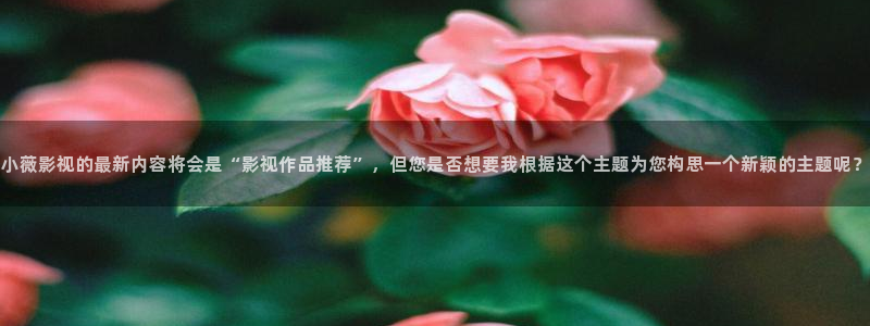 老湿x影院：小薇影视的最新内容将会是“影视作品推荐”，但您是否想要我根据这个主题为您构思一个新颖的主题呢？